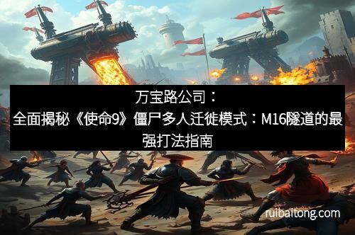 万宝路公司：全面揭秘《使命9》僵尸多人迁徙模式：M16隧道的最强打法指南