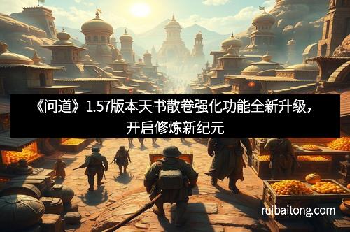 《问道》1.57版本天书散卷强化功能全新升级，开启修炼新纪元